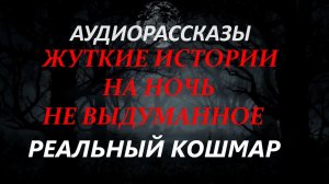 СТРАШНЫЕ РАССКАЗЫ НА НОЧЬ-РЕАЛЬНЫЙ КОШМАР