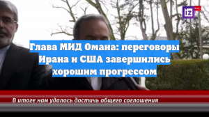 Глава МИД Омана: переговоры Ирана и США завершились хорошим прогрессом