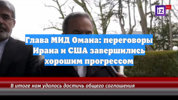 Глава МИД Омана: переговоры Ирана и США завершились хорошим прогрессом