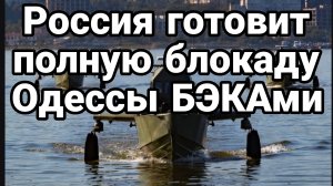 РОССИЯ ГОТОВИТ ПОЛНУЮ БЛОКАДУ ОДЕССЫ БЭКами?