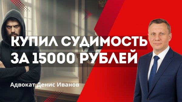 Купил судимость за 15 000 рублей | Адвокат Денис Иванов