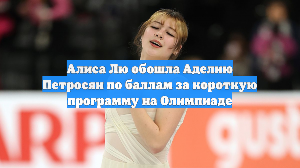 Алиса Лю обошла Аделию Петросян по баллам за короткую программу на Олимпиаде