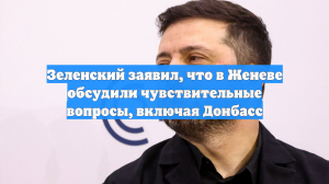 Зеленский рассказал, что на переговорах в Женеве обсуждались Донбасс и ЗАЭС