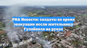 Бойцы ВС РФ в ходе эвакуации пять километров несли на руках жительницу Гуляйполя