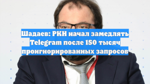 Шадаев: РКН начал замедлять Telegram после 150 тысяч проигнорированных запросов