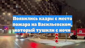 Появились кадры с места пожара на Васильевском, который тушили с ночи