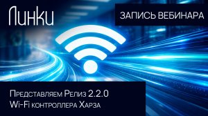 Запись вебинара "Релиз версии 2.2.0 Wi‑Fi контроллера Харза"