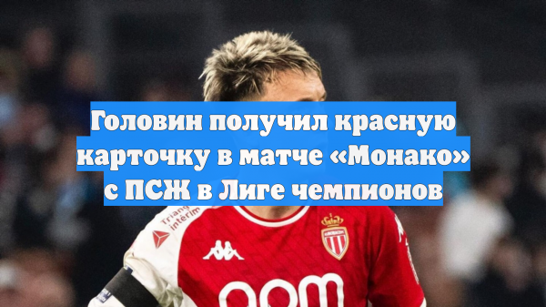 Головин получил красную карточку в матче «Монако» с ПСЖ в Лиге чемпионов