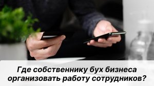 Где собственнику бух бизнеса организовать работу сотрудников?