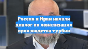 Россия и Иран начали диалог по локализации производства турбин