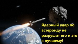 Ядерный удар по астероиду не разрушит его и это к лучшему!