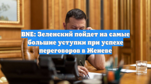 BNE: Зеленский пойдет на большие уступки при успешных переговорах в Женеве