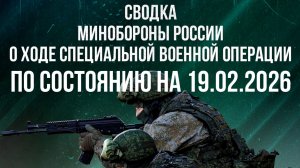 СВОДКА 19.02.2026 МИНОБОРОНЫ РФ О ХОДЕ ПРОВЕДЕНИЯ СВО. новости