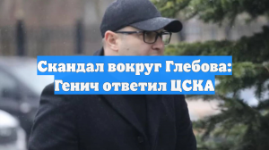 Скандал вокруг Глебова: Генич ответил ЦСКА