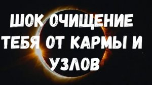 ШОК ОЧИЩЕНИЕ ТЕБЯ ОТ КАРМЫ И УЗЛОВ В СИЛЬНЕЙШЕЕ ВРЕМЯ
