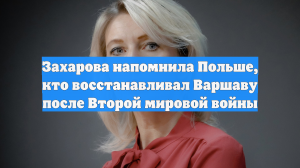 Мария Захарова напомнила Польше, кто восстанавливал Варшаву после войны