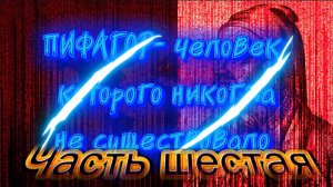 ПИ ФА ГОР - человек, которого никогда не существовало. Часть Шестая