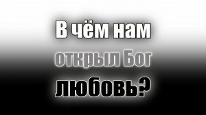 В чём нам открыл Бог свою любовь?? Видео.