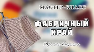 МК №58 ВЯЖЕМ ФАБРИЧНЫЙ КРАЙ - ЛЕГКО И ПРОСТО!!!
