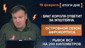 Брат Короля ответит за Эпштейна. Островной сезон Афрокорпуса. Рывок ВСУ на 200 км - итоги 19 февраля