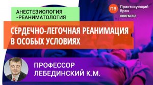 Профессор Лебединский К.М.: Сердечно-легочная реанимация в особых условиях
