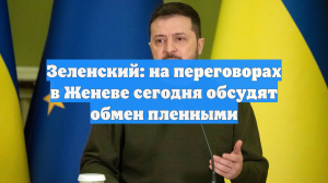 Зеленский: на переговорах в Женеве обсуждается в том числе обмен пленными