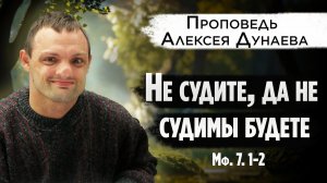 Не судите, да не судимы будете! - проповедь Алексея Дунаева