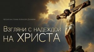 ВЗГЛЯНИ С НАДЕЖДОЙ НА ХРИСТА — Песня для тех, кто хочет встретиться с живым Богом. Слова А. Дунаева.