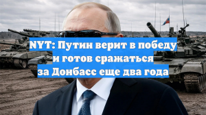NYT: Путин верит в победу и готов сражаться за Донбасс еще два года