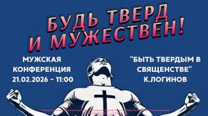 МУЖСКАЯ КОНФЕРЕНЦИЯ 21.02.26 / 11:00 / "Быть твердым в священстве" - К.Логинов