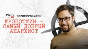 Борис Прокудин. Кропоткин - самый добрый анархист.