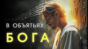 В ОБЪЯТЬЯХ БОГА — Христианская песня о милости, прощении и Отцовской любви. Слова Алексея Дунаева