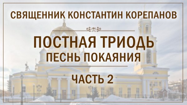 Часть 2 цикла бесед о. Константина Корепанова "Постная Триодь - песнь покаяния" (15.02.2026)
