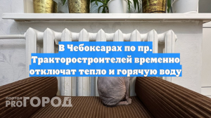 В Чебоксарах по пр. Тракторостроителей временно отключат тепло и горячую воду