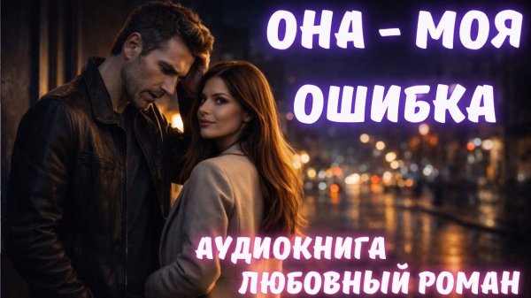 АУДИОКНИГА: ОНА - МОЯ ОШИБКА СЛУШАТЬ ЛЮБОВНЫЙ РОМАН