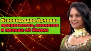 Ясновидящая Арчена: пророчества, экология и правда об Индии