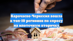 Карачаево-Черкесия вошла в топ-10 регионов по спросу на ипотечную вторичку
