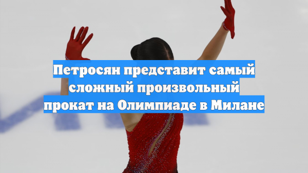 Петросян представит самый сложный произвольный прокат на Олимпиаде в Милане