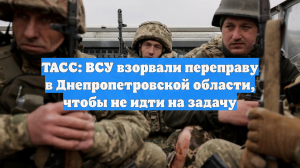 ТАСС: ВСУ взорвали переправу в Днепропетровской области, чтобы не идти на задачу
