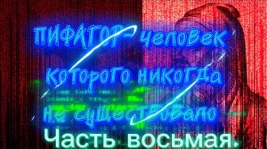 ПИ ФА ГОР - человек, которого никогда не существовало. Часть Восьмая