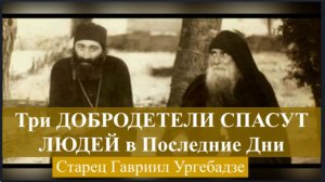 Три ДОБРОДЕТЕЛИ Спасут людей в Последние дни - Старец Гавриил Ургебадзе