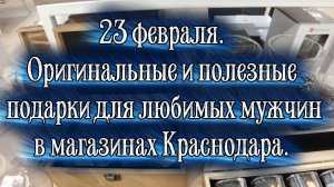 23 февраля. Оригинальные и полезные подарки любимым мужчинам в магазинах Краснодара.