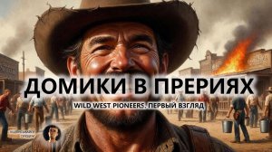 🔥ДОМИКИ В ПРЕРИЯХ I ПЕРВЫЙ ВЗГЛЯД | Wild West Pioneers