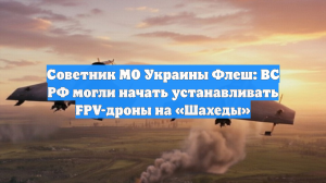 Советник МО Украины Флеш: ВС РФ могли начать устанавливать FPV-дроны на «Шахеды»