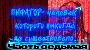 ПИ ФА ГОР - человек, которого никогда не существовало. Часть Седьмая.