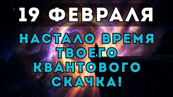 19 ФЕВРАЛЯ: Твоя жизнь перевернется навсегда! Секрет Квантового скачка раскрыт.