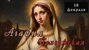 18 февраля Житие Агафии Палермской (Панормской)(251)