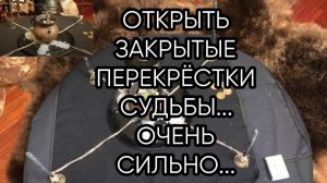 ОТКРЫТЬ ЗАКРЫТЫЕ ПЕРЕКРЁСТКИ СУДЬБЫ...ОЧЕНЬ СИЛЬНО... ДЛЯ ВСЕХ...