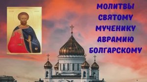 МОЛИТВЫ СВЯТОМУ МУЧЕНИКУ АВРАМИЮ БОЛГАРСКОМУ