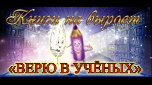 КНИГИ НА ВЫРОСТ: «Верю в учёных»